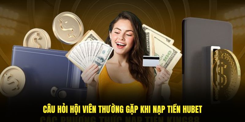 Câu hỏi hội viên thường gặp khi nạp tiền HUBET